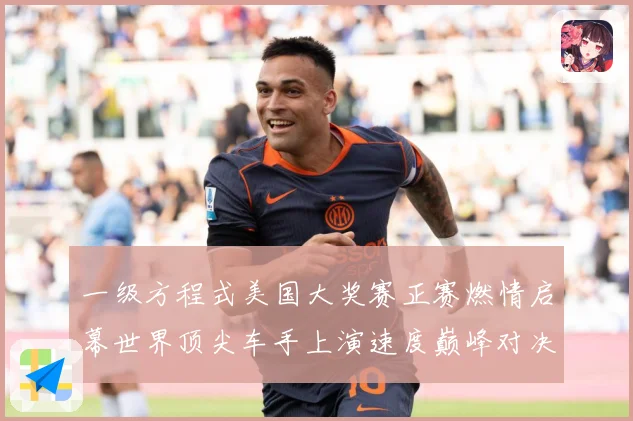 一级方程式美国大奖赛正赛燃情启幕世界顶尖车手上演速度巅峰对决成长观察-深度解析