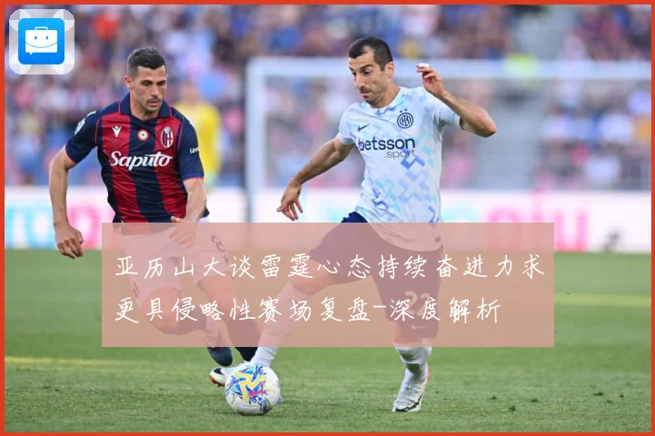亚历山大谈雷霆心态持续奋进力求更具侵略性赛场复盘-深度解析