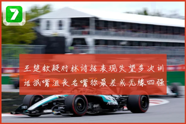 王楚钦疑对林诗栋表现失望多次训话抿嘴沮丧名嘴称最差或无缘四强赛场解读-深度解析