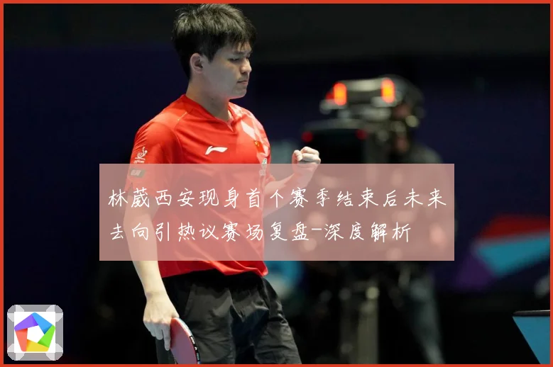 林葳西安现身首个赛季结束后未来去向引热议赛场复盘-深度解析
