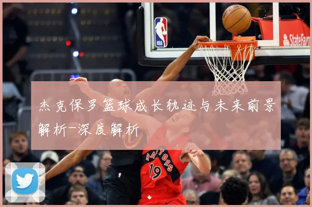 杰克保罗篮球成长轨迹与未来前景解析-深度解析