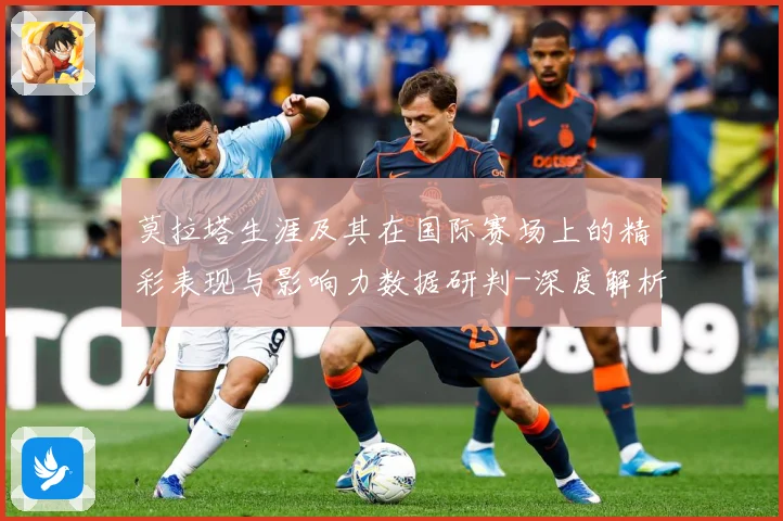 莫拉塔生涯及其在国际赛场上的精彩表现与影响力数据研判-深度解析