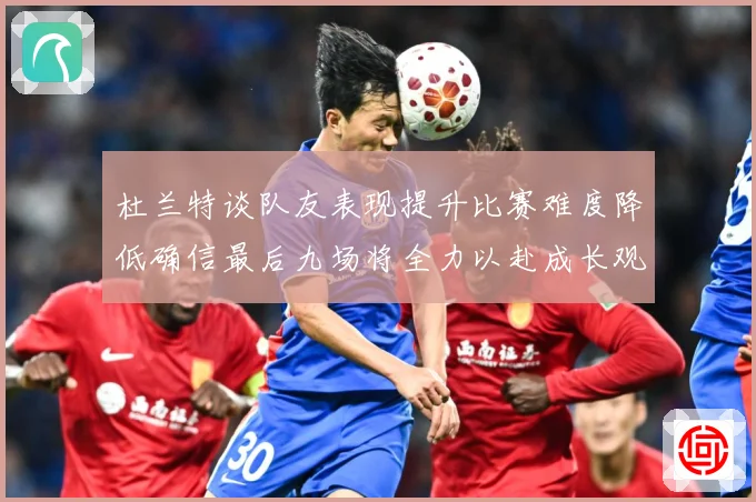 杜兰特谈队友表现提升比赛难度降低确信最后九场将全力以赴成长观察-深度解析