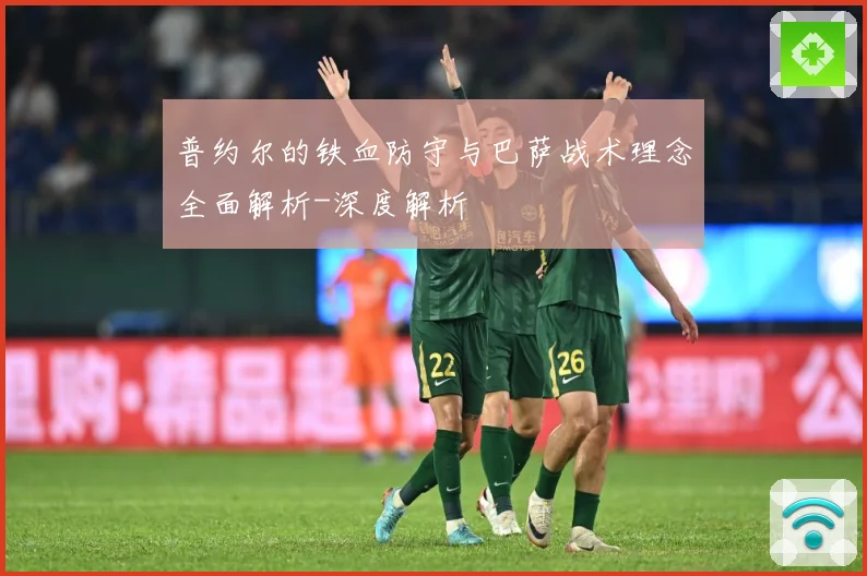 普约尔的铁血防守与巴萨战术理念全面解析-深度解析