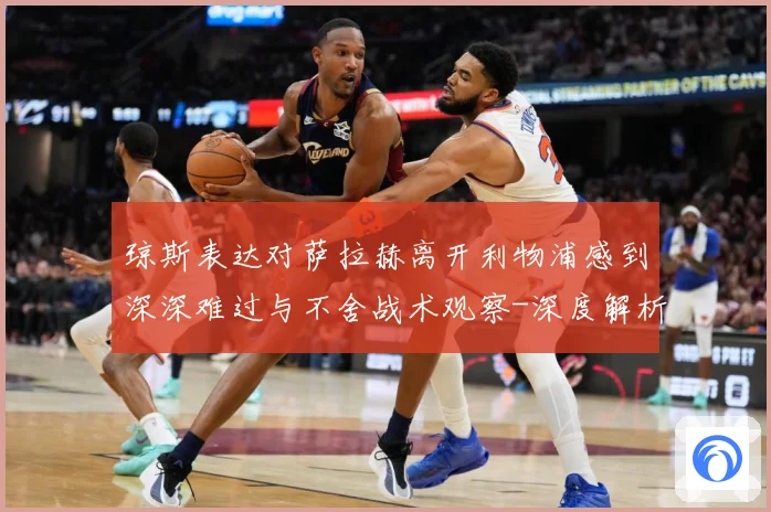 琼斯表达对萨拉赫离开利物浦感到深深难过与不舍战术观察-深度解析