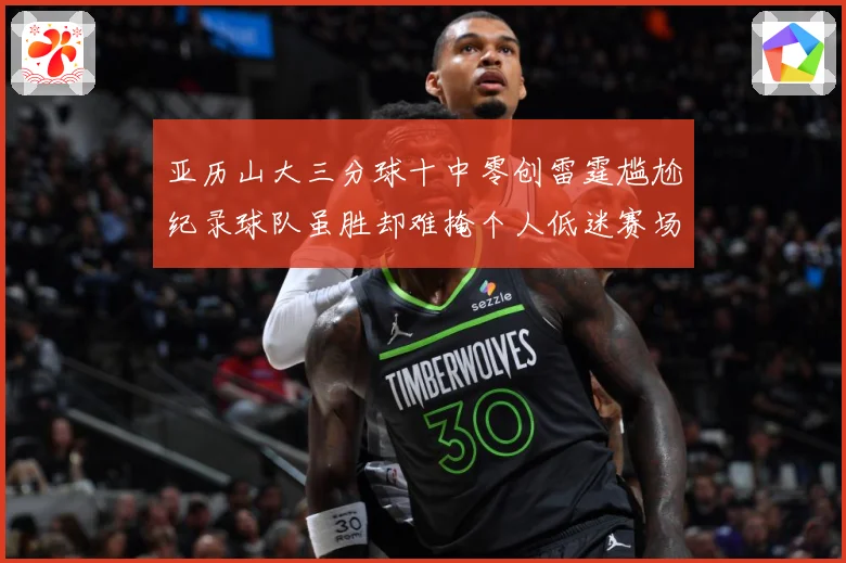亚历山大三分球十中零创雷霆尴尬纪录球队虽胜却难掩个人低迷赛场复盘-深度解析