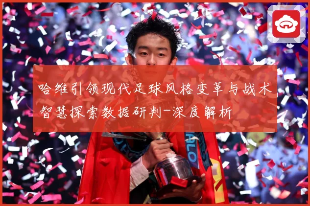哈维引领现代足球风格变革与战术智慧探索数据研判-深度解析