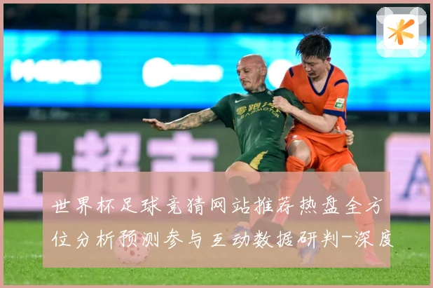 世界杯足球竞猜网站推荐热盘全方位分析预测参与互动数据研判-深度解析