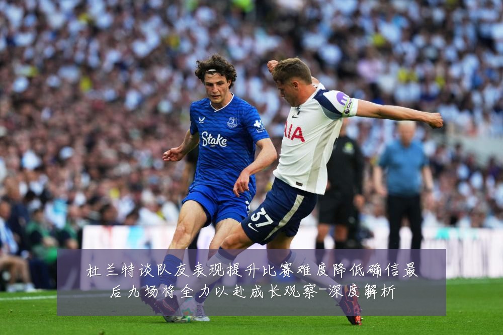 杜兰特谈队友表现提升比赛难度降低确信最后九场将全力以赴成长观察-深度解析