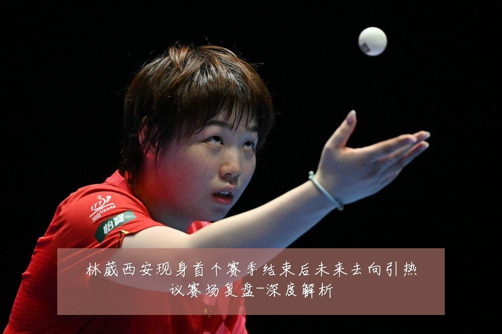 林葳西安现身首个赛季结束后未来去向引热议赛场复盘-深度解析