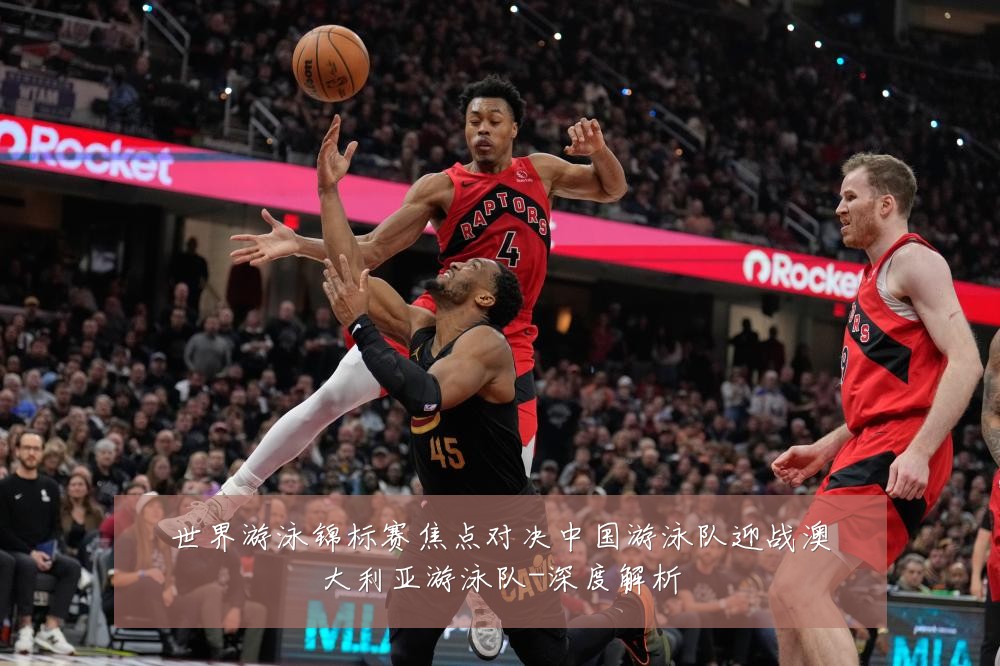世界游泳锦标赛焦点对决中国游泳队迎战澳大利亚游泳队-深度解析