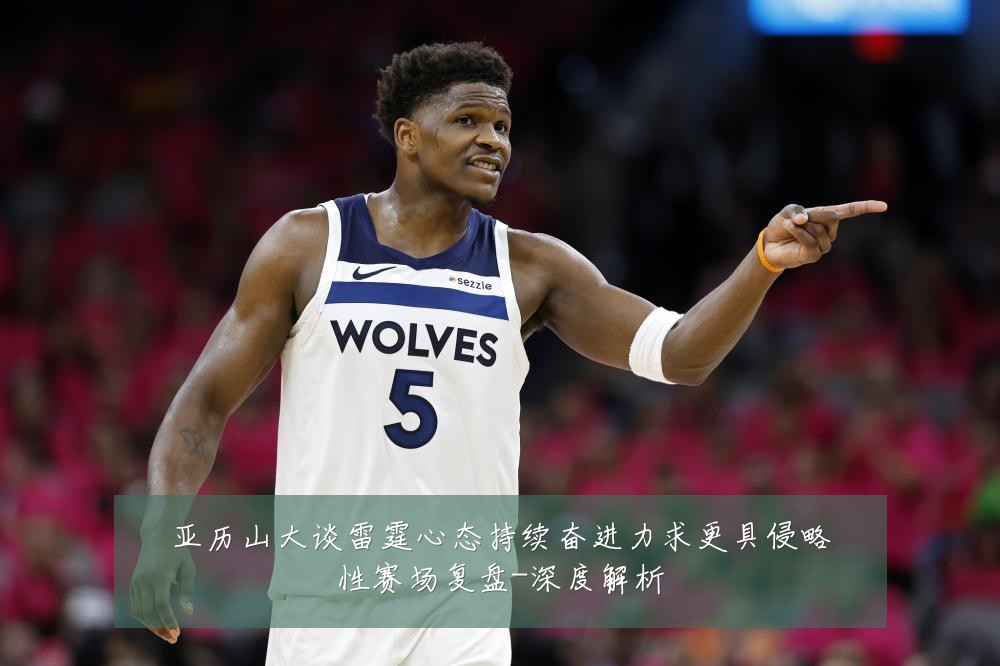 亚历山大谈雷霆心态持续奋进力求更具侵略性赛场复盘-深度解析