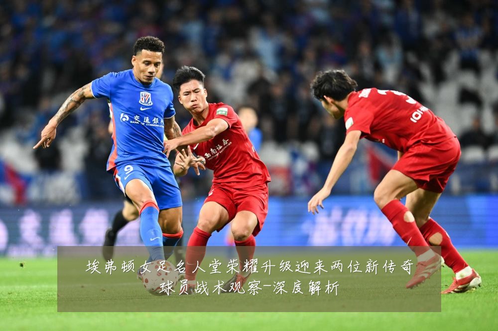 埃弗顿女足名人堂荣耀升级迎来两位新传奇球员战术观察-深度解析